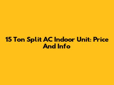 15 Ton Split AC Indoor Unit: Price And Info