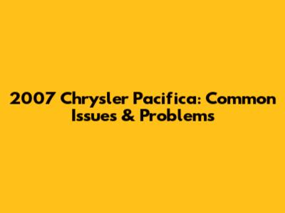 2007 Chrysler Pacifica: Common Issues & Problems