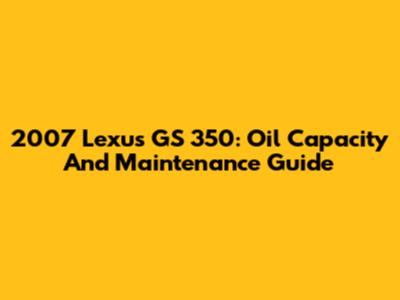 2007 Lexus GS 350: Oil Capacity And Maintenance Guide