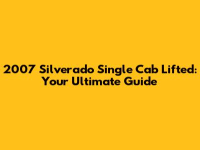 2007 Silverado Single Cab Lifted: Your Ultimate Guide