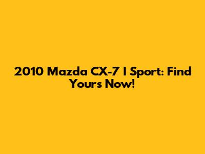 2010 Mazda CX-7 I Sport: Find Yours Now!