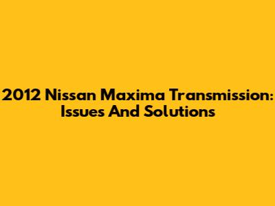 2012 Nissan Maxima Transmission: Issues And Solutions
