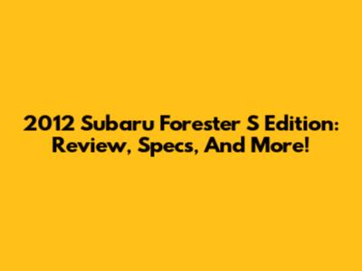 2012 Subaru Forester S Edition: Review, Specs, And More!