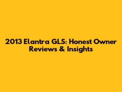 2013 Elantra GLS: Honest Owner Reviews & Insights
