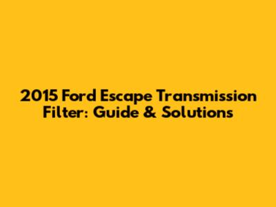 2015 Ford Escape Transmission Filter: Guide & Solutions