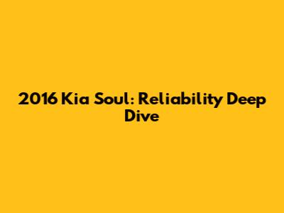 2016 Kia Soul: Reliability Deep Dive