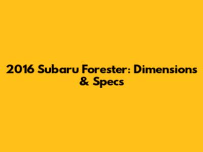 2016 Subaru Forester: Dimensions & Specs