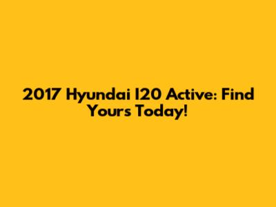 2017 Hyundai I20 Active: Find Yours Today!