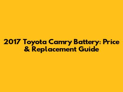 2017 Toyota Camry Battery: Price & Replacement Guide