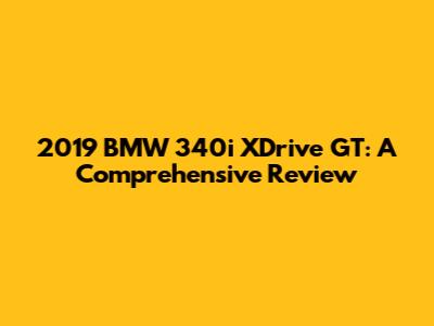 2019 BMW 340i XDrive GT: A Comprehensive Review