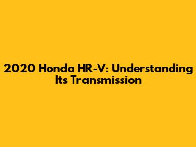 2020 Honda HR-V: Understanding Its Transmission