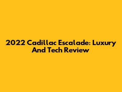 2022 Cadillac Escalade: Luxury And Tech Review