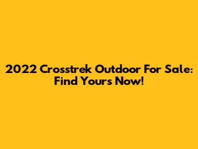 2022 Crosstrek Outdoor For Sale: Find Yours Now!