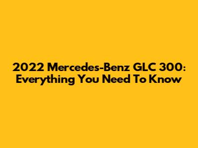 2022 Mercedes-Benz GLC 300: Everything You Need To Know