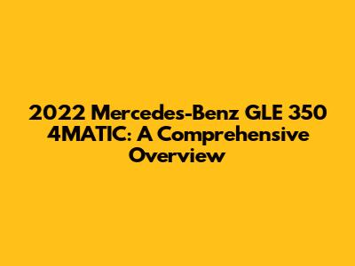 2022 Mercedes-Benz GLE 350 4MATIC: A Comprehensive Overview