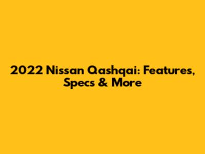 2022 Nissan Qashqai: Features, Specs & More