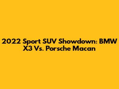 2022 Sport SUV Showdown: BMW X3 Vs. Porsche Macan