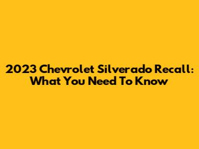 2023 Chevrolet Silverado Recall: What You Need To Know