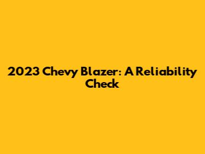 2023 Chevy Blazer: A Reliability Check