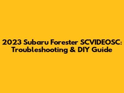 2023 Subaru Forester SCVIDEOSC: Troubleshooting & DIY Guide