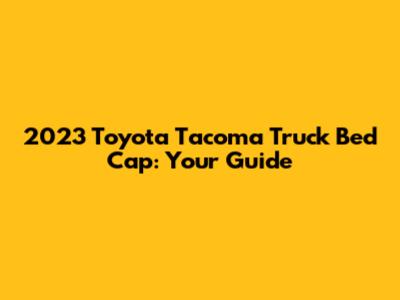 2023 Toyota Tacoma Truck Bed Cap: Your Guide