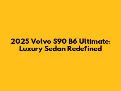2025 Volvo S90 B6 Ultimate: Luxury Sedan Redefined