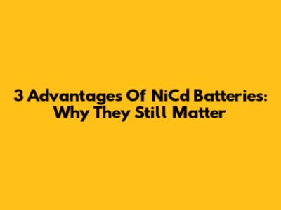 3 Advantages Of NiCd Batteries: Why They Still Matter