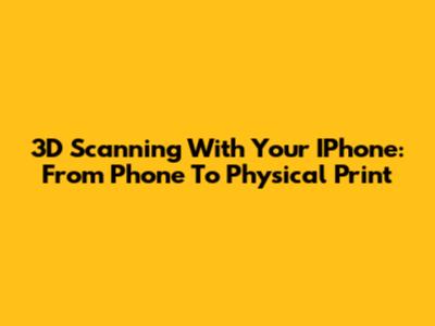 3D Scanning With Your IPhone: From Phone To Physical Print