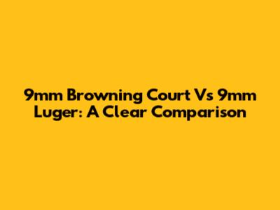 9mm Browning Court Vs 9mm Luger: A Clear Comparison