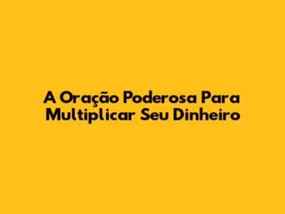A Oração Poderosa Para Multiplicar Seu Dinheiro