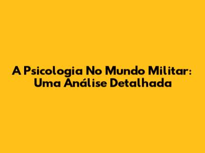 A Psicologia No Mundo Militar: Uma Análise Detalhada