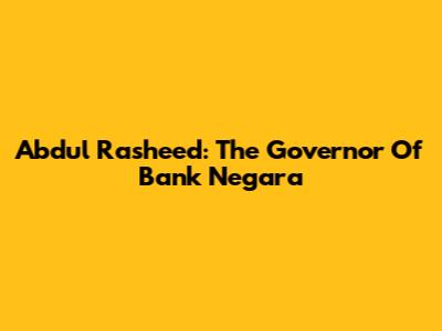 Abdul Rasheed: The Governor Of Bank Negara