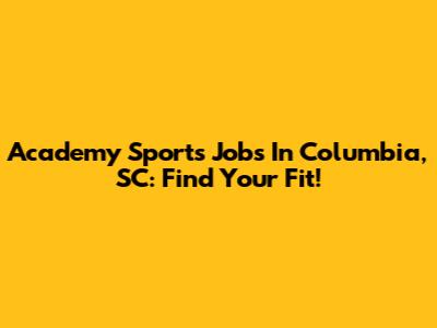 Academy Sports Jobs In Columbia, SC: Find Your Fit!