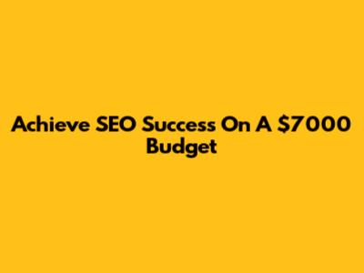 Achieve SEO Success On A $7000 Budget