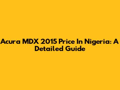 Acura MDX 2015 Price In Nigeria: A Detailed Guide