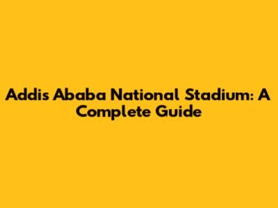 Addis Ababa National Stadium: A Complete Guide