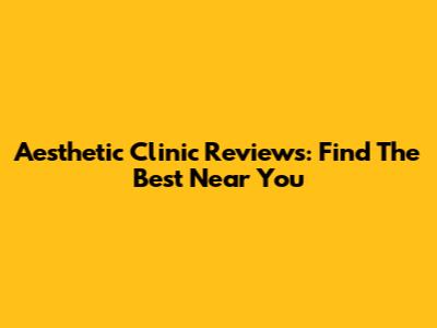 Aesthetic Clinic Reviews: Find The Best Near You