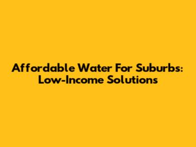 Affordable Water For Suburbs: Low-Income Solutions