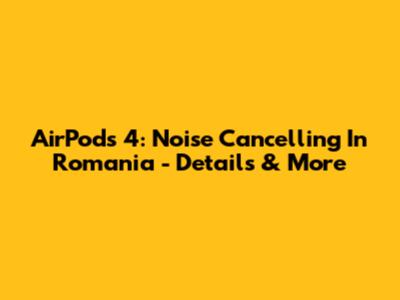 AirPods 4: Noise Cancelling In Romania - Details & More