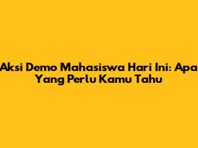 Aksi Demo Mahasiswa Hari Ini: Apa Yang Perlu Kamu Tahu