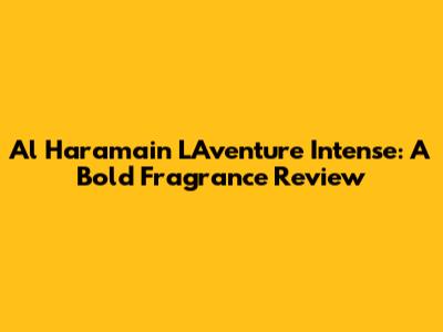 Al Haramain L'Aventure Intense: A Bold Fragrance Review
