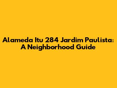 Alameda Itu 284 Jardim Paulista: A Neighborhood Guide