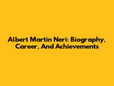 Albert Martin Neri: Biography, Career, And Achievements