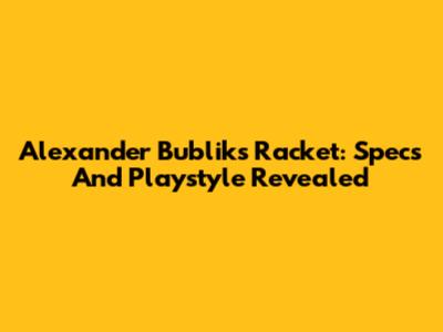 Alexander Bublik's Racket: Specs And Playstyle Revealed