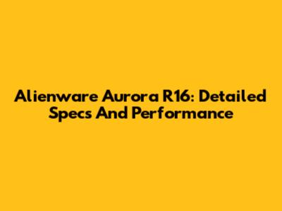 Alienware Aurora R16: Detailed Specs And Performance