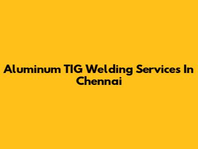 Aluminum TIG Welding Services In Chennai