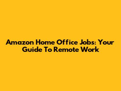 Amazon Home Office Jobs: Your Guide To Remote Work