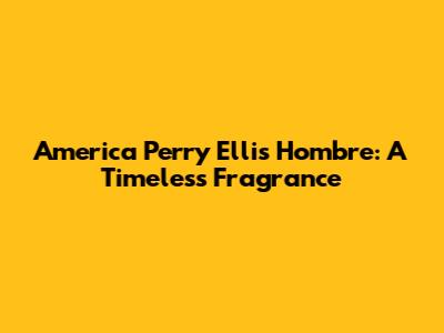America Perry Ellis Hombre: A Timeless Fragrance