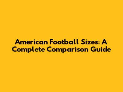 American Football Sizes: A Complete Comparison Guide