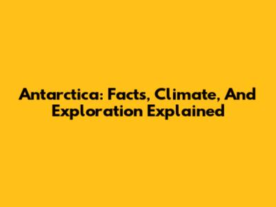 Antarctica: Facts, Climate, And Exploration Explained